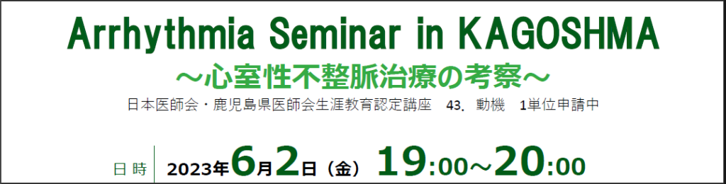 Arrhythmia Seminar in KAGOSHIMA　～心室性不整脈治療の考察～