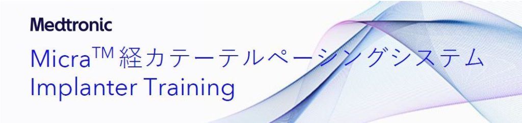 MicraTM 経カテーテルペーシングシステム Implanter Training