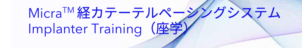 MicraTM 経カテーテルペーシングシステム Implanter Training