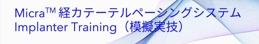 MicraTM 経カテーテルペーシングシステム Implanter Training